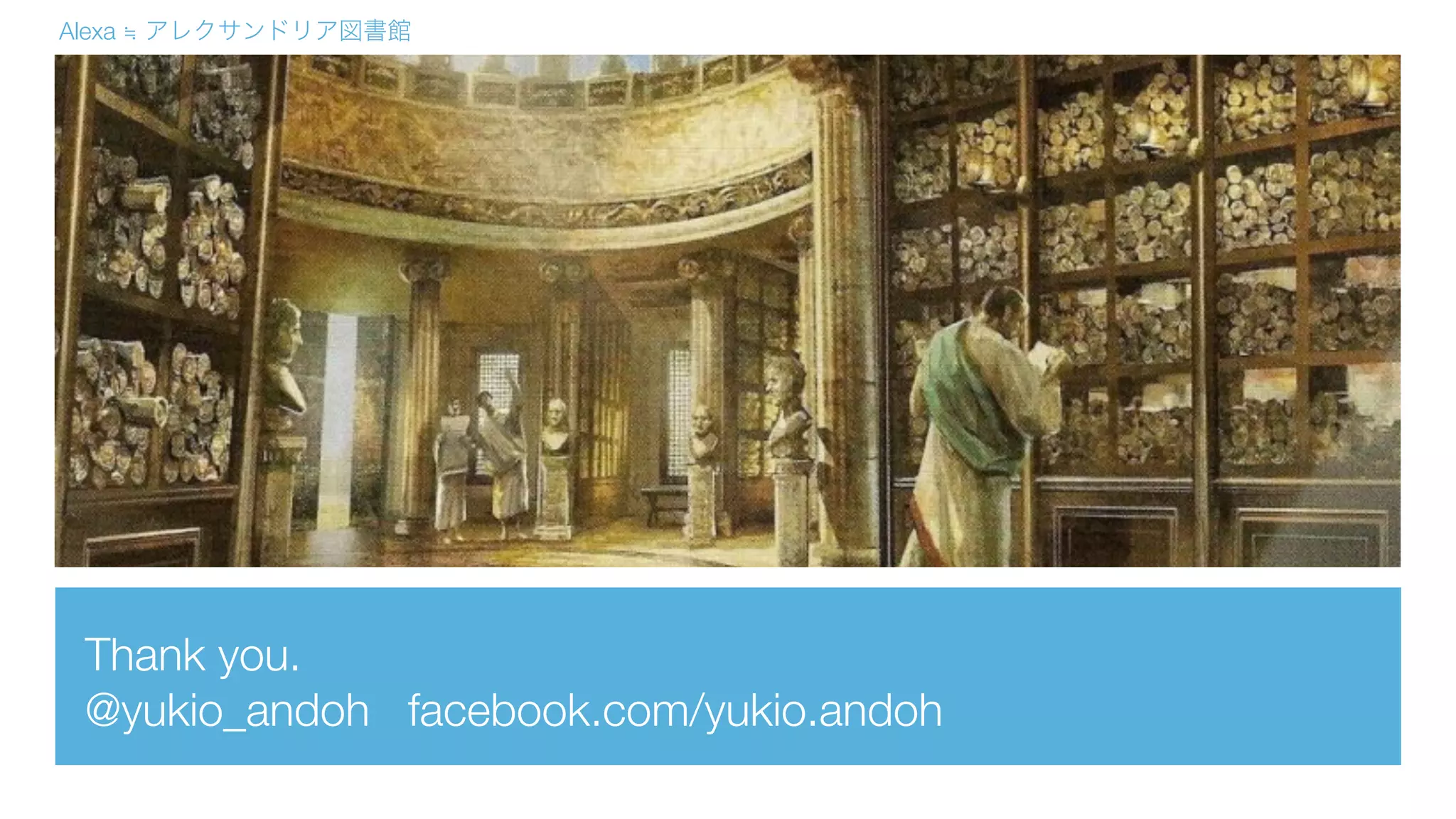 Thank you.
@yukio_andoh facebook.com/yukio.andoh
Alexa ≒ アレクサンドリア図書館
 