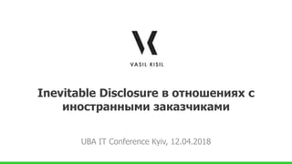 Inevitable Disclosure в отношениях с
иностранными заказчиками
UBA IT Conference Kyiv, 12.04.2018
 