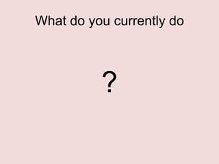 What do you currently do

?

 