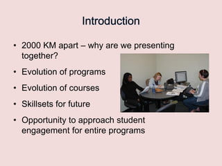 • 2000 KM apart – why are we presenting
together?
• Evolution of programs
• Evolution of courses
• Skillsets for future
• Opportunity to approach student
engagement for entire programs

 
