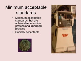 Minimum acceptable
standards
• Minimum acceptable
standards that are
achievable in routine
professional (normal)
practice
• Socially acceptable

 
