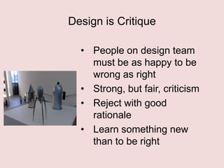 Design is Critique
• People on design team
must be as happy to be
wrong as right
• Strong, but fair, criticism
• Reject with good
rationale
• Learn something new
than to be right

 