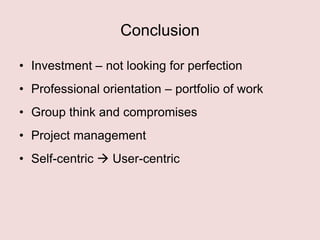 Conclusion
• Investment – not looking for perfection
• Professional orientation – portfolio of work
• Group think and compromises

• Project management
• Self-centric  User-centric

 