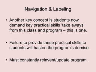 Navigation & Labeling
• Another key concept is students now
demand key practical skills „take aways‟
from this class and program – this is one.
• Failure to provide these practical skills to
students will hasten the program‟s demise.
• Must constantly reinvent/update program.

 