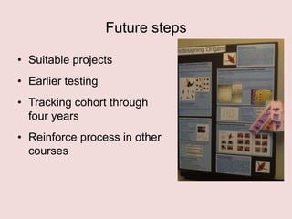 Future steps
• Suitable projects
• Earlier testing
• Tracking cohort through
four years
• Reinforce process in other
courses

 