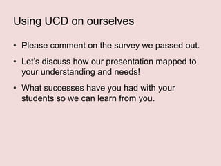 Using UCD on ourselves
• Please comment on the survey we passed out.
• Let‟s discuss how our presentation mapped to
your understanding and needs!
• What successes have you had with your
students so we can learn from you.

 