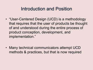 • “User-Centered Design (UCD) is a methodology
that requires that the user of products be thought
of and understood during the entire process of
product conception, development, and
implementation.”
• Many technical communicators attempt UCD
methods & practices, but that is now required

 