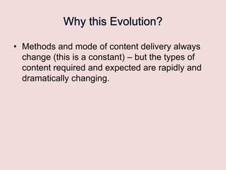 • Methods and mode of content delivery always
change (this is a constant) – but the types of
content required and expected are rapidly and
dramatically changing.

 