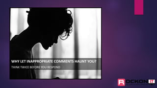WHY LET INAPPROPRIATE COMMENTS HAUNT YOU?
THINK TWICE BEFORE YOU RESPOND
 