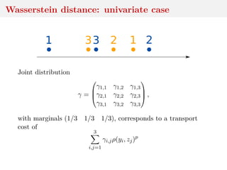 Wasserstein distance: univariate case
1 23 123
Joint distribution
γ =



γ1,1 γ1,2 γ1,3
γ2,1 γ2,2 γ2,3
γ3,1 γ3,2 γ3,3


 ,
with marginals (1/3 1/3 1/3), corresponds to a transport
cost of
3
i,j=1
γi,jρ(yi, zj)p
 
