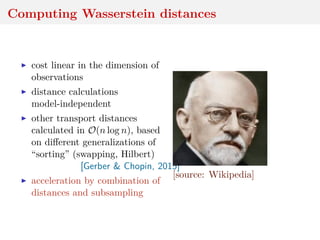 Computing Wasserstein distances
cost linear in the dimension of
observations
distance calculations
model-independent
other transport distances
calculated in O(n log n), based
on diﬀerent generalizations of
“sorting” (swapping, Hilbert)
[Gerber & Chopin, 2015]
acceleration by combination of
distances and subsampling
[source: Wikipedia]
 