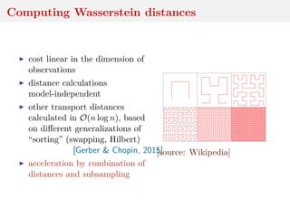 Computing Wasserstein distances
cost linear in the dimension of
observations
distance calculations
model-independent
other transport distances
calculated in O(n log n), based
on diﬀerent generalizations of
“sorting” (swapping, Hilbert)
[Gerber & Chopin, 2015]
acceleration by combination of
distances and subsampling
[source: Wikipedia]
 