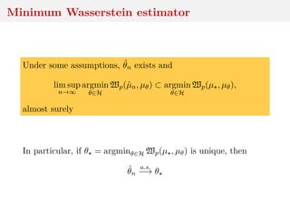 Minimum Wasserstein estimator
Under some assumptions, ˆθn exists and
lim sup
n→∞
argmin
θ∈H
Wp(ˆµn, µθ) ⊂ argmin
θ∈H
Wp(µ , µθ),
almost surely
In particular, if θ = argminθ∈H Wp(µ , µθ) is unique, then
ˆθn
a.s.
−→ θ
 