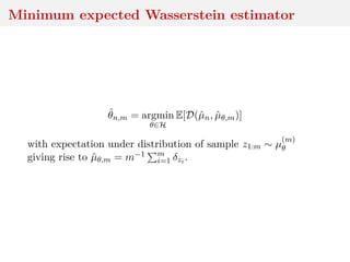 Minimum expected Wasserstein estimator
ˆθn,m = argmin
θ∈H
E[D(ˆµn, ˆµθ,m)]
with expectation under distribution of sample z1:m ∼ µ
(m)
θ
giving rise to ˆµθ,m = m−1 m
i=1 δzi .
 