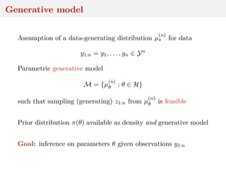 Generative model
Assumption of a data-generating distribution µ
(n)
for data
y1:n = y1, . . . , yn ∈ Yn
Parametric generative model
M = {µ
(n)
θ : θ ∈ H}
such that sampling (generating) z1:n from µ
(n)
θ is feasible
Prior distribution π(θ) available as density and generative model
Goal: inference on parameters θ given observations y1:n
 