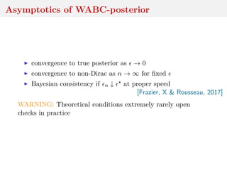Asymptotics of WABC-posterior
convergence to true posterior as → 0
convergence to non-Dirac as n → ∞ for ﬁxed
Bayesian consistency if n ↓ at proper speed
[Frazier, X & Rousseau, 2017]
WARNING: Theoretical conditions extremely rarely open
checks in practice
 
