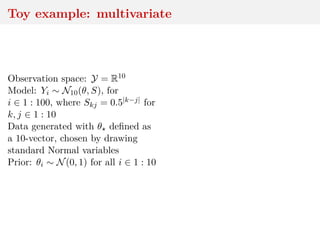 Toy example: multivariate
Observation space: Y = R10
Model: Yi ∼ N10(θ, S), for
i ∈ 1 : 100, where Skj = 0.5|k−j| for
k, j ∈ 1 : 10
Data generated with θ deﬁned as
a 10-vector, chosen by drawing
standard Normal variables
Prior: θi ∼ N(0, 1) for all i ∈ 1 : 10
 