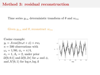 Method 3: residual reconstruction
Time series y1:n deterministic transform of θ and w1:n
Given y1:n and θ, reconstruct w1:n
Cosine example:
yt = A cos(2πωt + φ) + σwt
n = 500 observations with
ω = 1/80, φ = π/4,
σ = 1, A = 2, under prior
U[0, 0.1] and U[0, 2π] for ω and φ,
and N(0, 1) for log σ, log A
−2.5
0.0
2.5
0 100 200 300 400 500
time
y
 