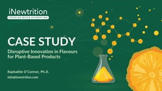 CASE STUDY
Raphaëlle O’Connor, Ph.D.
info@inewtrition.com
Disruptive Innovation in Flavours
for Plant-Based Products
 