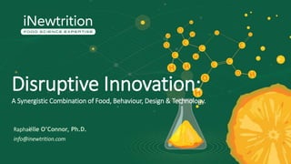 Disruptive Innovation:
A Synergistic Combination of Food, Behaviour, Design & Technology.
Raphaëlle O’Connor, Ph.D.
info@inewtrition.com
 