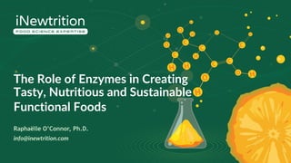 The Role of Enzymes in Creating
Tasty, Nutritious and Sustainable
Functional Foods
Raphaëlle O’Connor, Ph.D.
info@inewtrition.com
 