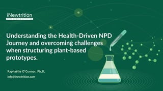 Understanding the Health-Driven NPD
Journey and overcoming challenges
when structuring plant-based
prototypes.
Raphaëlle O’Connor, Ph.D.
info@inewtrition.com
 