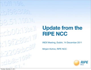Update from the
                              RIPE NCC
                              INEX Meeting, Dublin, 14 December 2011


                              Mirjam Kühne, RIPE NCC




Thursday, December 15, 2011
 