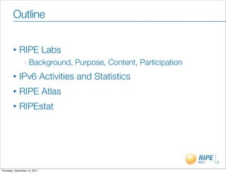 Outline


        •    RIPE Labs
                -   Background, Purpose, Content, Participation
        •    IPv6 Activities and Statistics
        •    RIPE Atlas
        •    RIPEstat




                                                                  2

Thursday, December 15, 2011
 