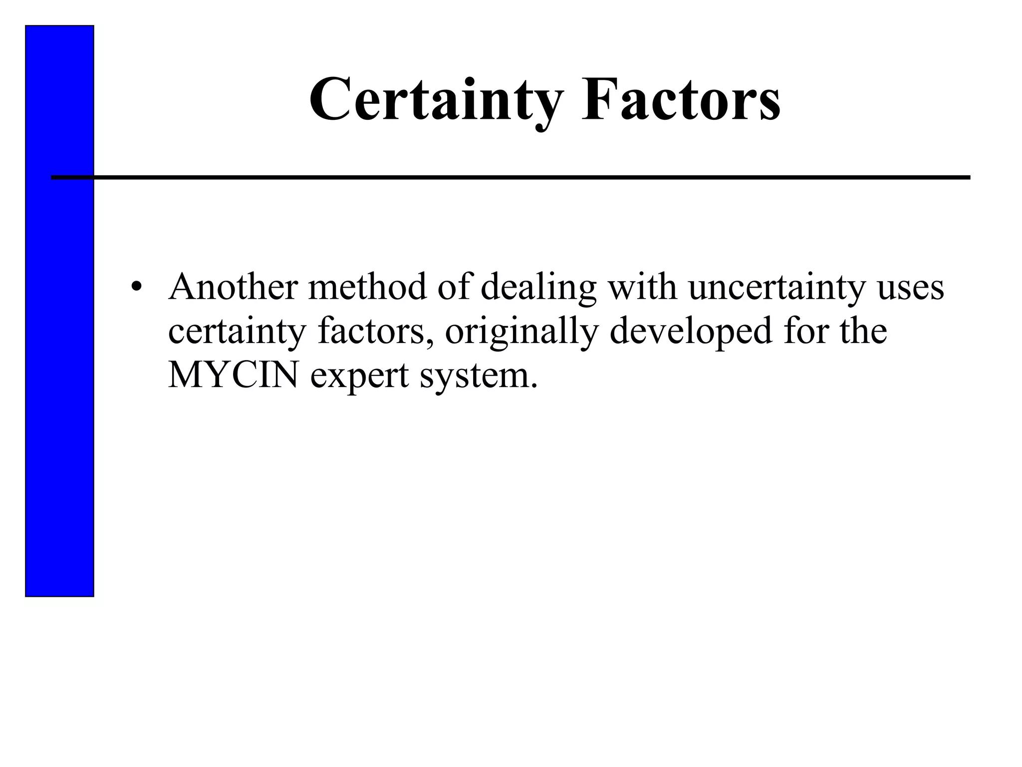 Certainty Factors Another method of dealing with uncertainty uses certainty factors, originally developed for the MYCIN expert system. 