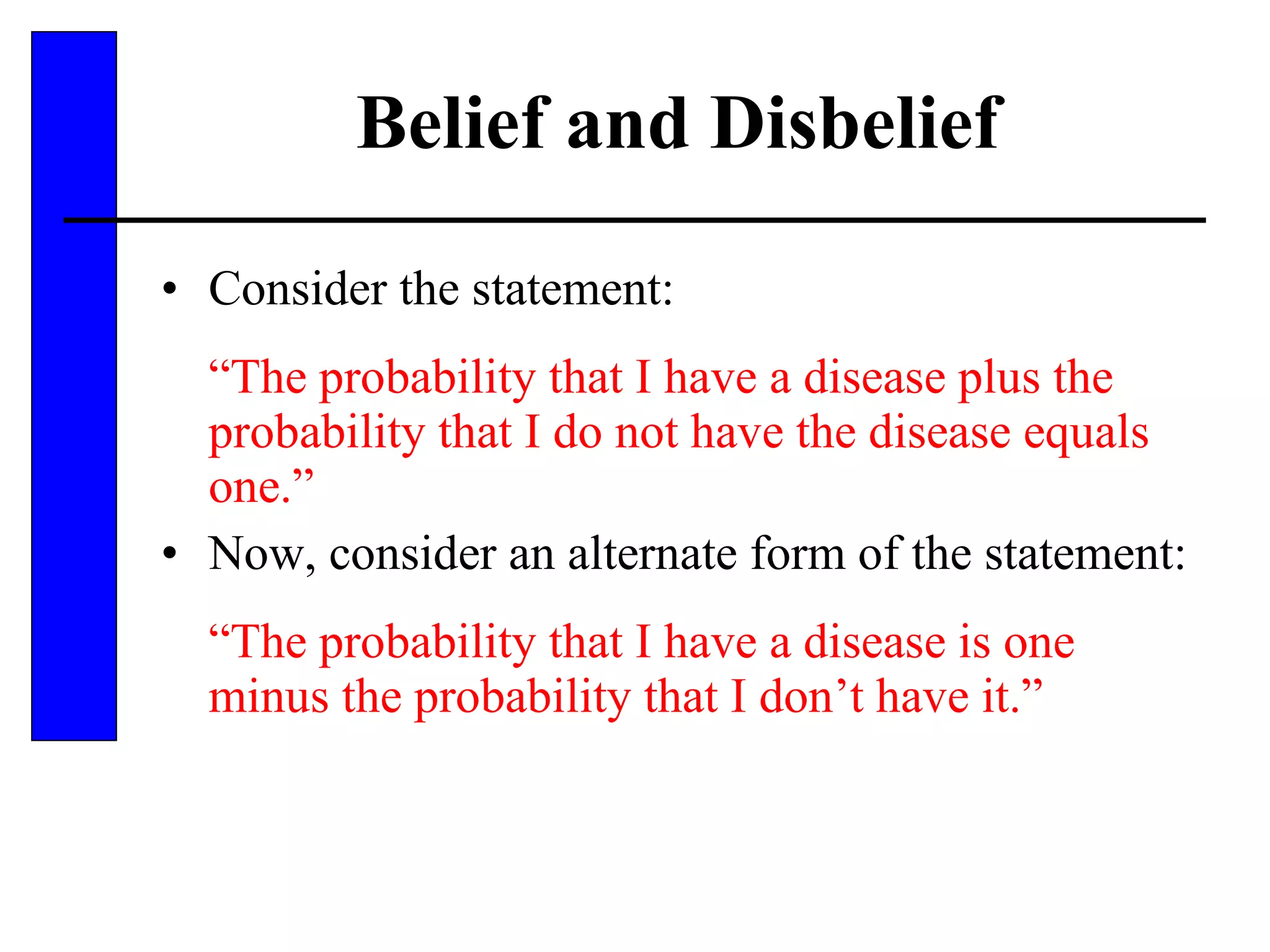 Belief and Disbelief Consider the statement: “ The probability that I have a disease plus the probability that I do not have the disease equals one.” Now, consider an alternate form of the statement: “ The probability that I have a disease is one minus the probability that I don’t have it.” 