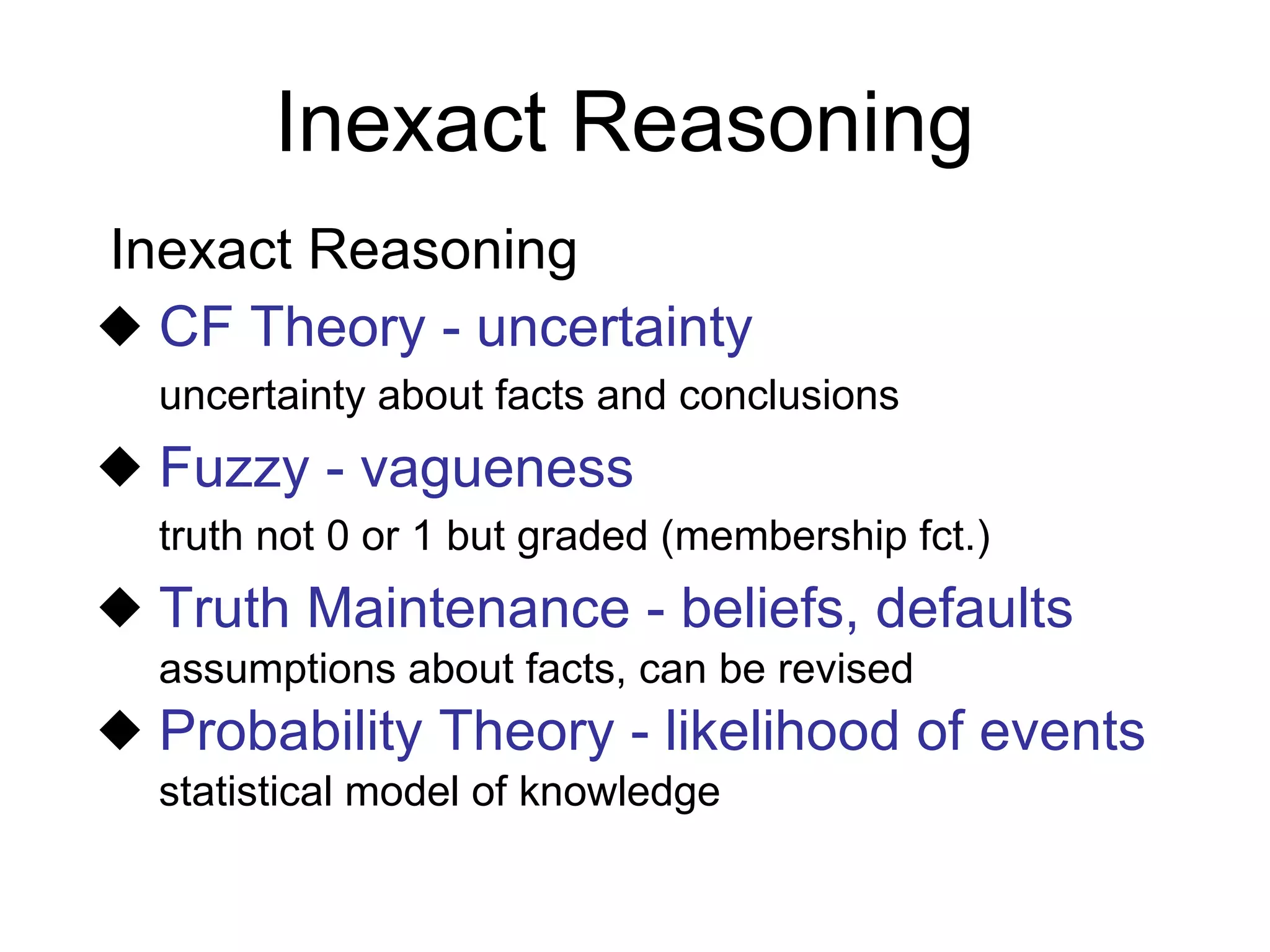 Inexact Reasoning Inexact Reasoning CF Theory - uncertainty uncertainty about facts and conclusions   Fuzzy - vagueness truth not 0 or 1 but graded (membership fct.) Truth Maintenance - beliefs, defaults assumptions about facts, can be revised Probability Theory - likelihood of events statistical model of knowledge 