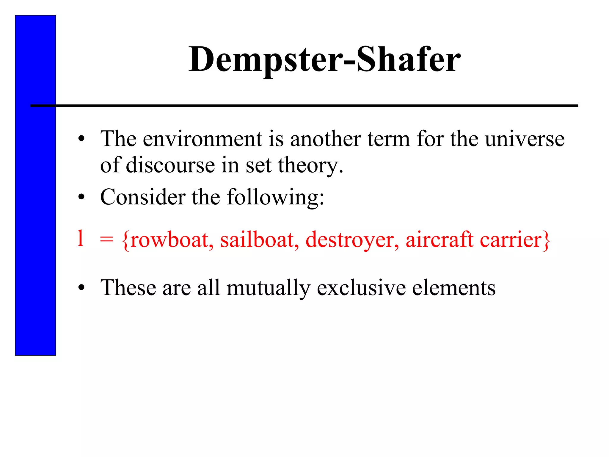 Dempster-Shafer The environment is another term for the universe of discourse in set theory. Consider the following: = {rowboat, sailboat, destroyer, aircraft carrier} These are all mutually exclusive elements 