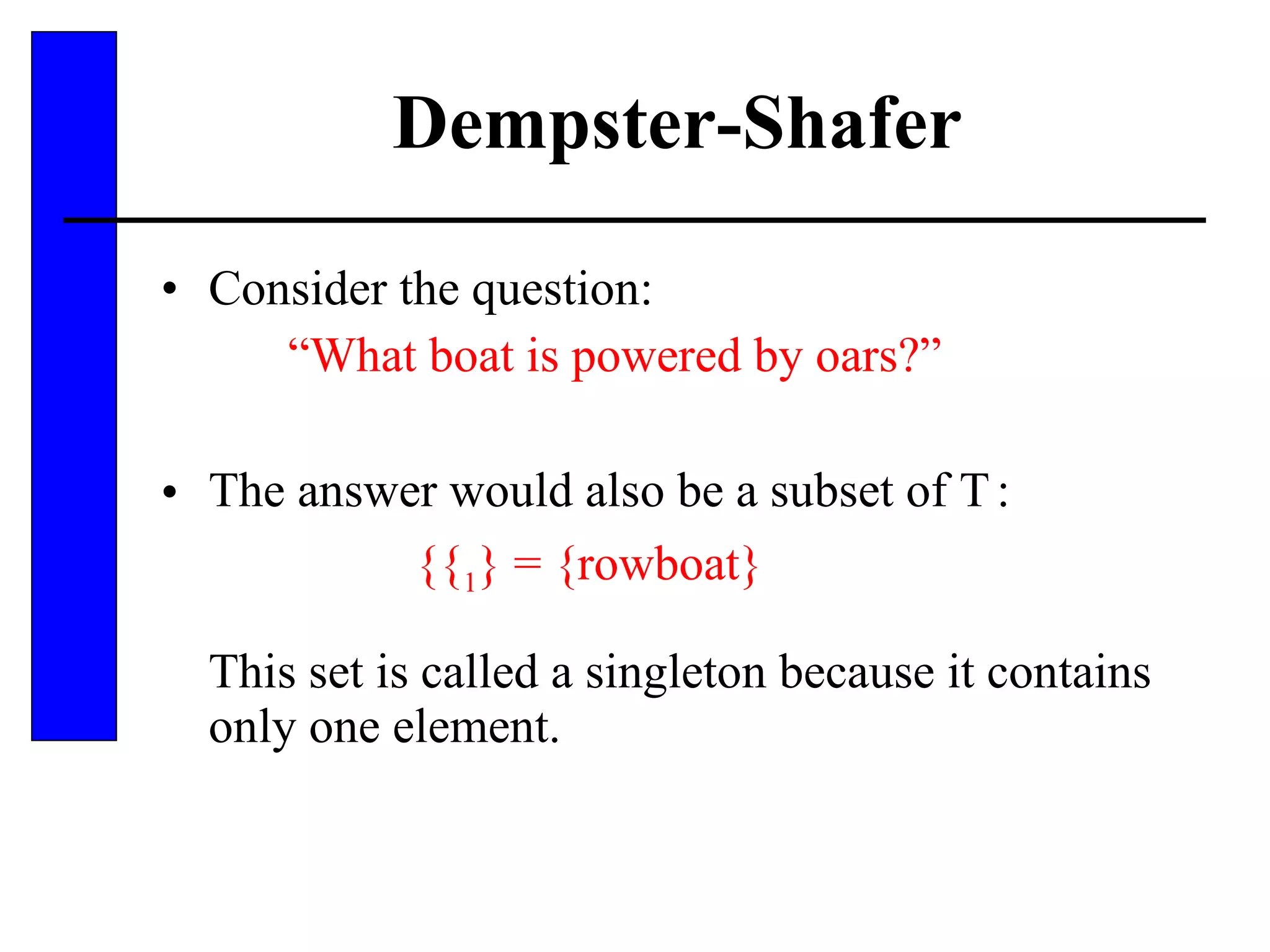 Dempster-Shafer Consider the question: “ What boat is powered by oars?” The answer would also be a subset of    : {  1 } = {rowboat} This set is called a singleton because it contains only one element. 