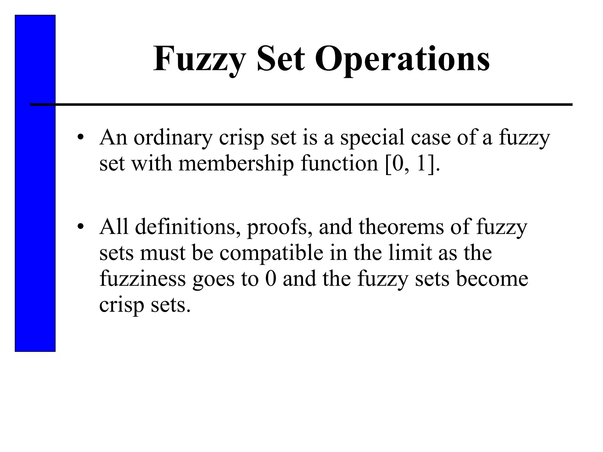 Fuzzy Set Operations An ordinary crisp set is a special case of a fuzzy set with membership function [0, 1]. All definitions, proofs, and theorems of fuzzy sets must be compatible in the limit as the fuzziness goes to 0 and the fuzzy sets become crisp sets. 