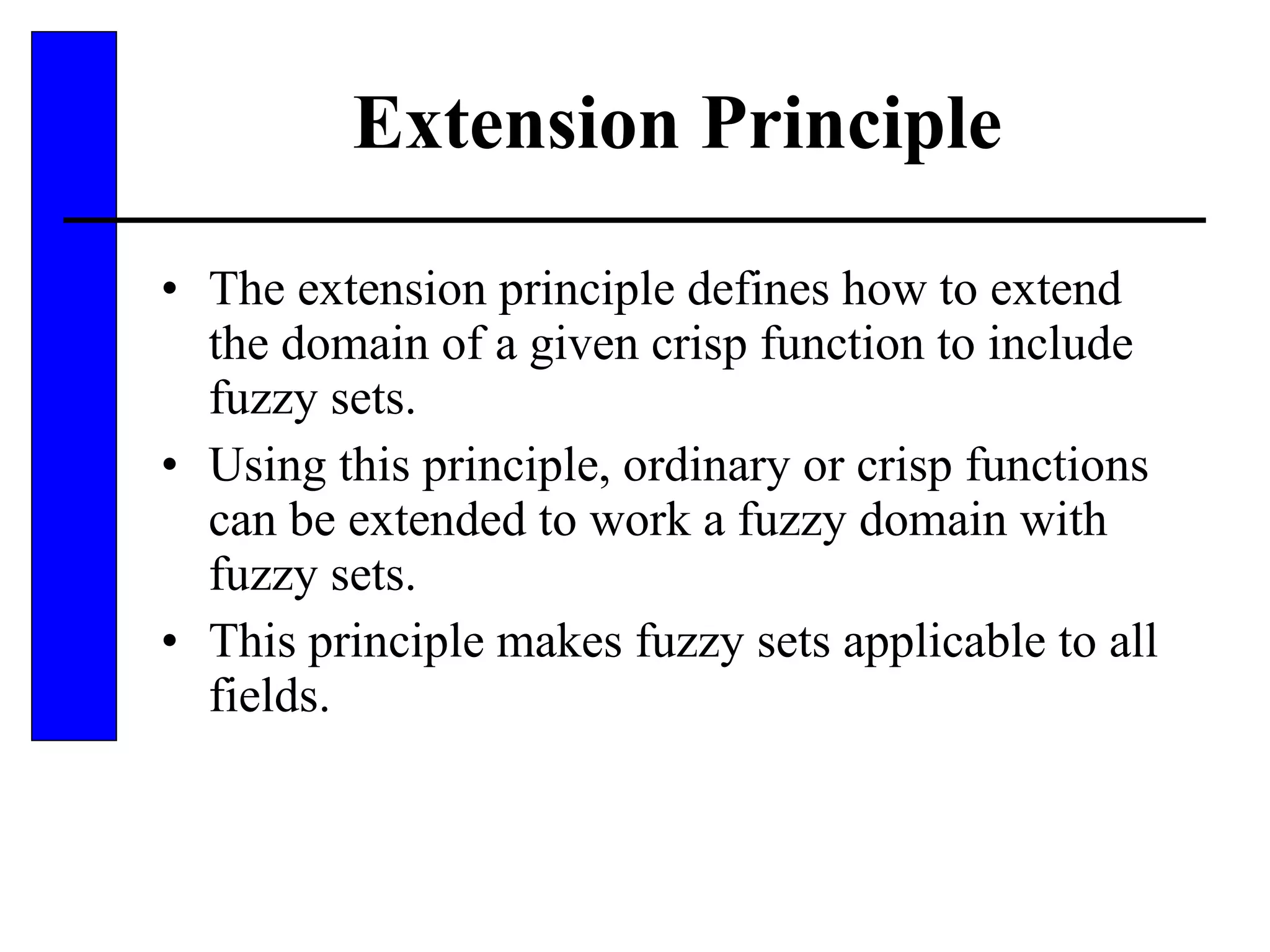 Extension Principle The extension principle defines how to extend the domain of a given crisp function to include fuzzy sets. Using this principle, ordinary or crisp functions can be extended to work a fuzzy domain with fuzzy sets. This principle makes fuzzy sets applicable to all fields. 