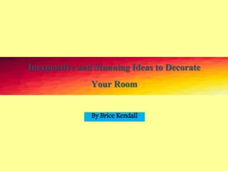Inexpensive and Stunning Ideas to Decorate
Your Room
By Brice Kendall
 