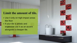 Limit the amount of tile.
Useitonlyonhigh­impactareas
likefloor
Ifyourtileisartisticand
expensiveuseitasanaccent
alongsideacheapertile.
 