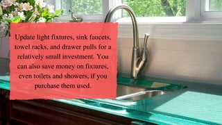 Update light fixtures, sink faucets,
towel racks, and drawer pulls for a
relatively small investment. You
can also save money on fixtures,
even toilets and showers, if you
purchase them used.
 
