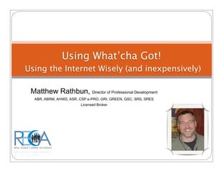 Using What’cha Got!
Using the Internet Wisely (and inexpensively)

 Matthew Rathbun, Director of Professional Development
  ABR, ABRM, AHWD, ASR, CSP e-PRO, GRI, GREEN, QSC, SRS, SRES
                        Licensed Broker
 