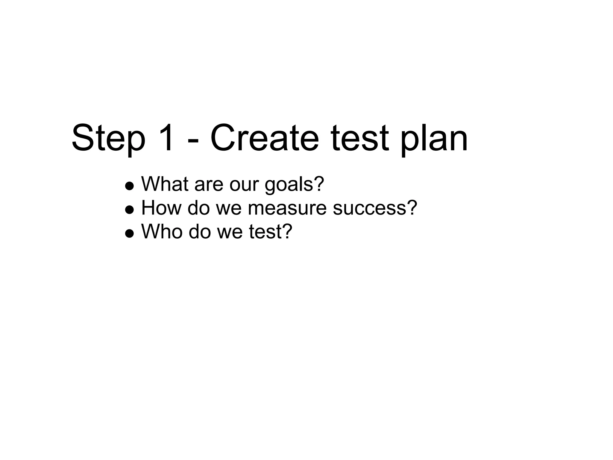 Step 1 - Create test plan
    What are our goals?
    How do we measure success?
    Who do we test?
 