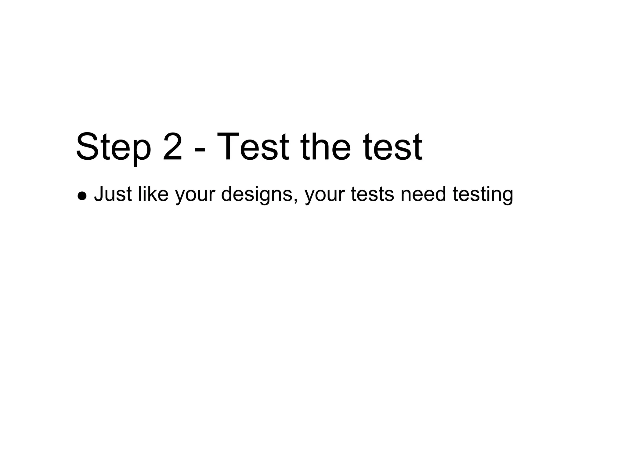 Step 2 - Test the test
 Just like your designs, your tests need testing
 