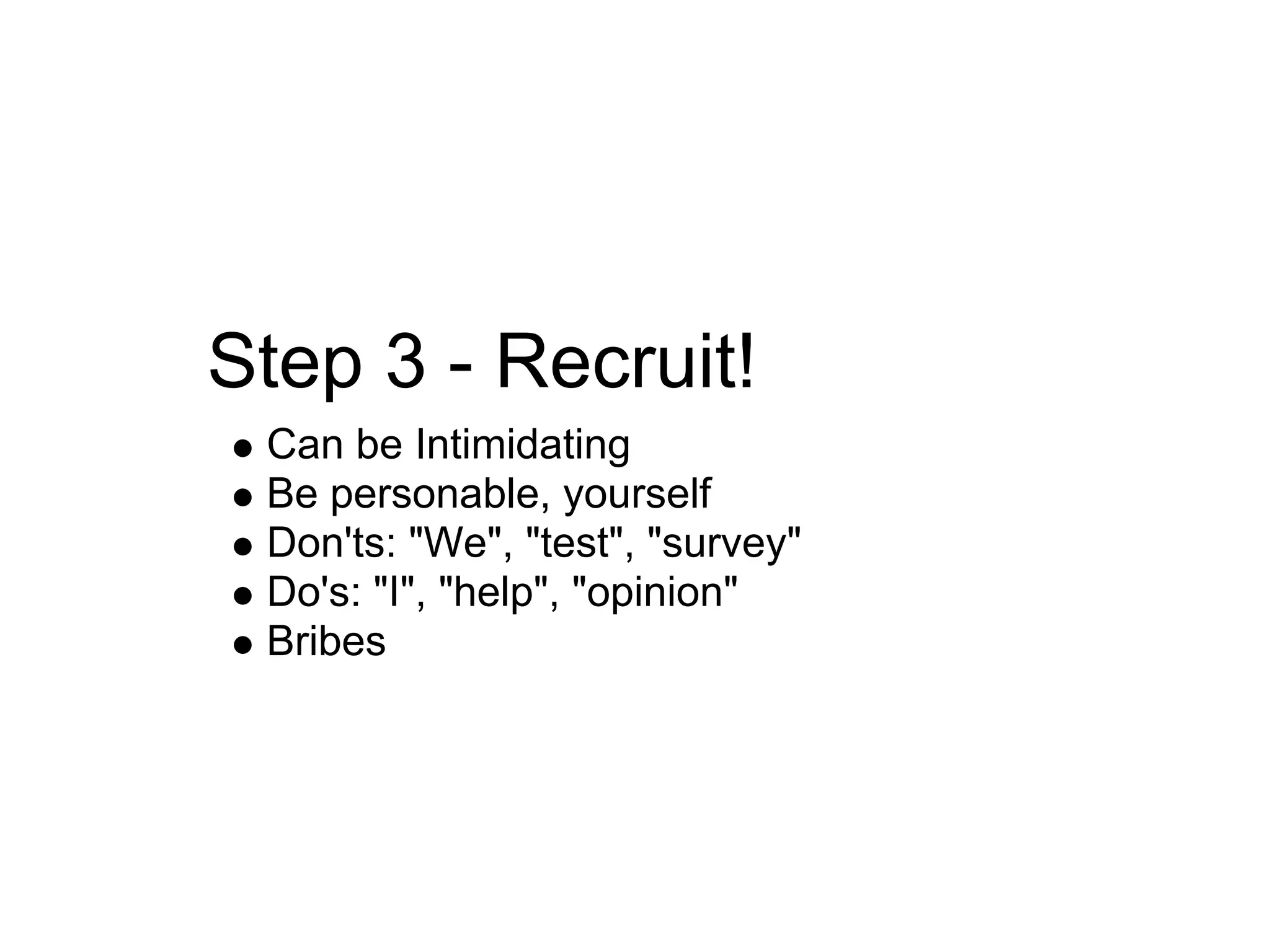 Step 3 - Recruit!
 Can be Intimidating
 Be personable, yourself
 Don'ts: "We", "test", "survey"
 Do's: "I", "help", "opinion"
 Bribes
 