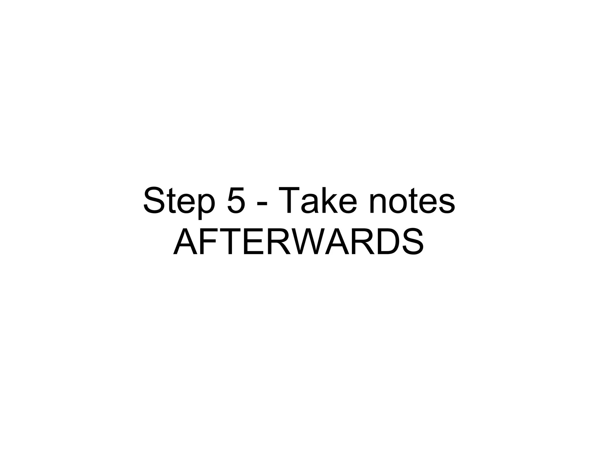 Step 5 - Take notes
  AFTERWARDS
 