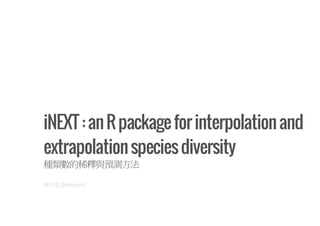 iNEXT : an R package for interpolation and
extrapolation species diversity
種類數的稀釋與預測方法
謝宗震 (Johnson)

 