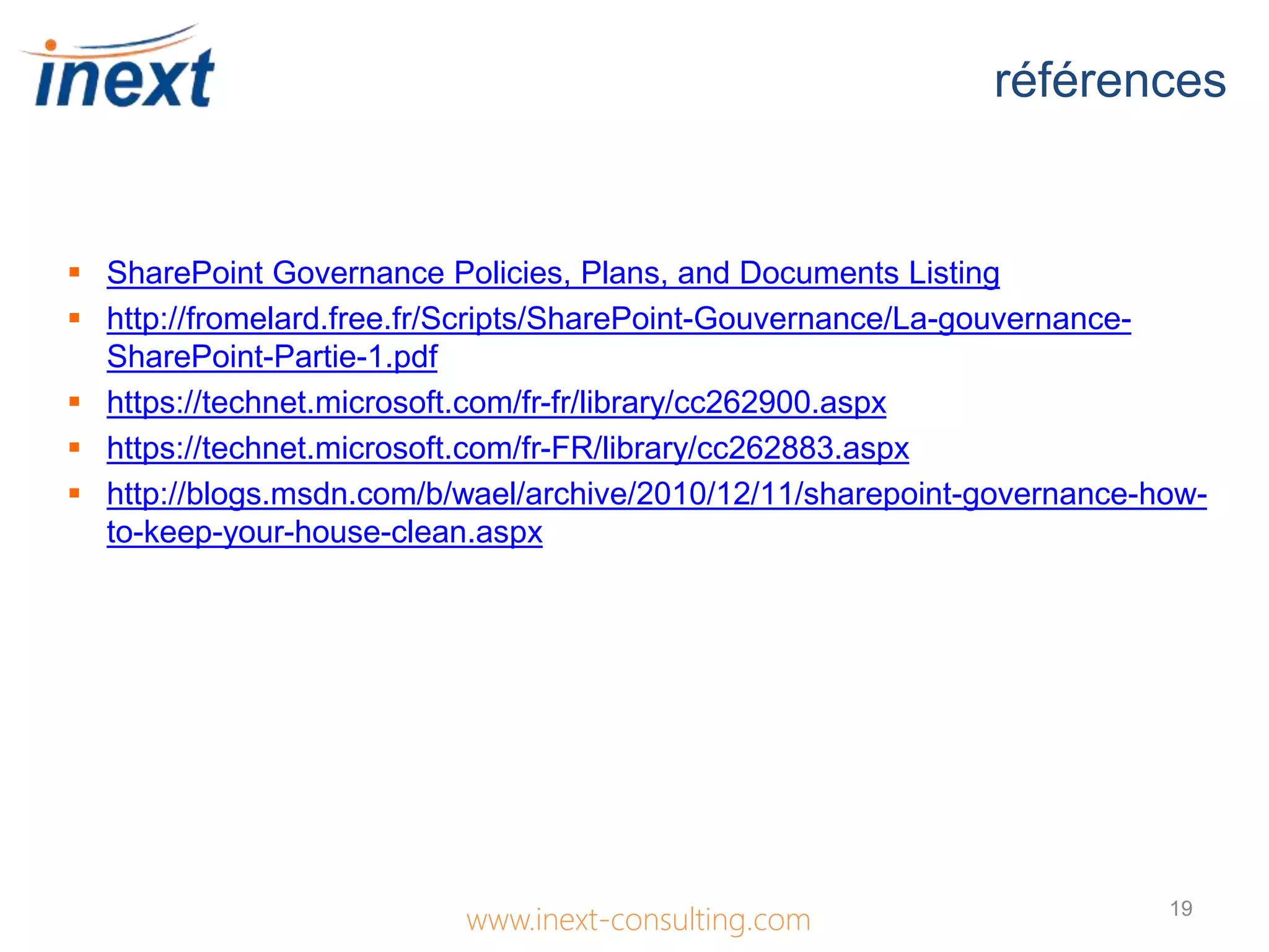 références
www.inext-consulting.com 19
 SharePoint Governance Policies, Plans, and Documents Listing
 http://fromelard.free.fr/Scripts/SharePoint-Gouvernance/La-gouvernance-
SharePoint-Partie-1.pdf
 https://technet.microsoft.com/fr-fr/library/cc262900.aspx
 https://technet.microsoft.com/fr-FR/library/cc262883.aspx
 http://blogs.msdn.com/b/wael/archive/2010/12/11/sharepoint-governance-how-
to-keep-your-house-clean.aspx
 