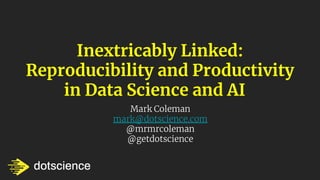 dotscience @lmarsden
@getdotscience
Inextricably Linked:
Reproducibility and Productivity
in Data Science and AI
Mark Coleman
mark@dotscience.com
@mrmrcoleman
@getdotscience
 