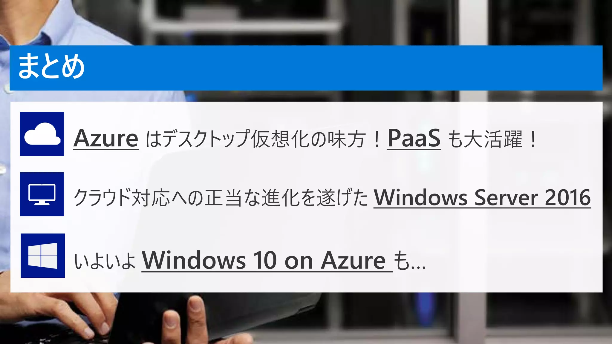 まとめ
クラウド対応への正当な進化を遂げた Windows Server 2016
Azure はデスクトップ仮想化の味方！PaaS も大活躍！
いよいよ Windows 10 on Azure も…
 