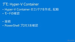 • Hyper-V Container のコンテナを作成、起動
• モードの確認
• 接続
• PowerShell プロセスを確認
デモ: Hyper-V Container
 