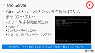 • Windows Server 2016 のヘッドレス展開オプション
• 最小のフットプリント
• パッケージによる機能の追加
• Hyper-V
• フェールオーバークラスター
• DNS、IIS、ファイルサーバー、コンテナ・・
1
 