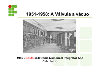 1951-1958: A Válvula a vácuo
1946 - ENIAC (Eletronic Numerical Integrator And
Calculator)
 